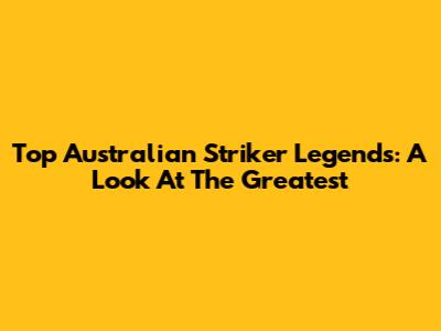 Top Australian Striker Legends: A Look At The Greatest