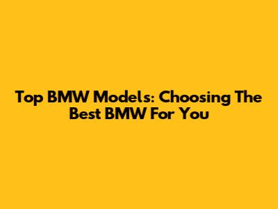 Top BMW Models: Choosing The Best BMW For You
