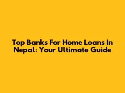 Top Banks For Home Loans In Nepal: Your Ultimate Guide