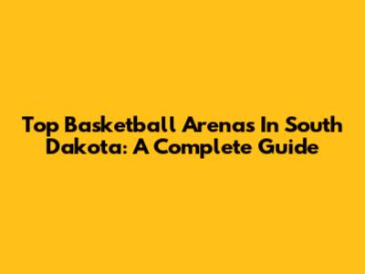 Top Basketball Arenas In South Dakota: A Complete Guide