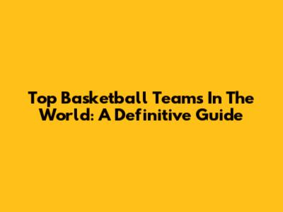 Top Basketball Teams In The World: A Definitive Guide