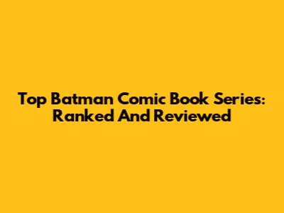 Top Batman Comic Book Series: Ranked And Reviewed