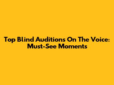 Top Blind Auditions On The Voice: Must-See Moments