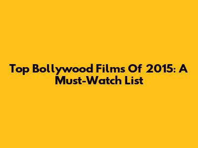 Top Bollywood Films Of 2015: A Must-Watch List