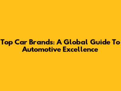 Top Car Brands: A Global Guide To Automotive Excellence