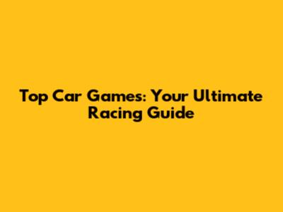 Top Car Games: Your Ultimate Racing Guide