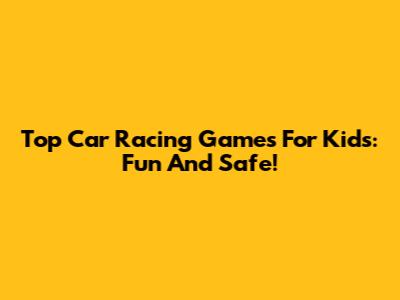 Top Car Racing Games For Kids: Fun And Safe!