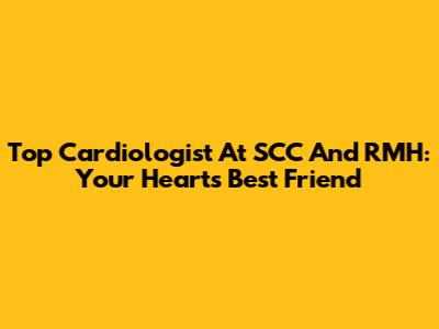 Top Cardiologist At SCC And RMH: Your Heart's Best Friend