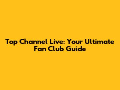 Top Channel Live: Your Ultimate Fan Club Guide
