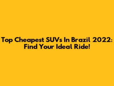 Top Cheapest SUVs In Brazil 2022: Find Your Ideal Ride!