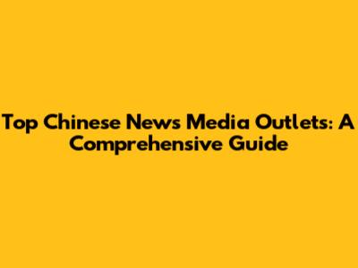 Top Chinese News Media Outlets: A Comprehensive Guide
