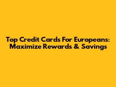 Top Credit Cards For Europeans: Maximize Rewards & Savings