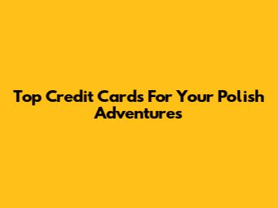 Top Credit Cards For Your Polish Adventures