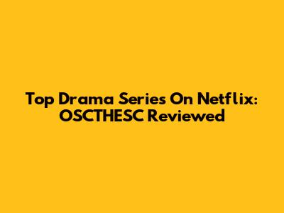 Top Drama Series On Netflix: OSCTHESC Reviewed