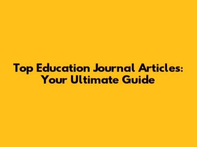 Top Education Journal Articles: Your Ultimate Guide