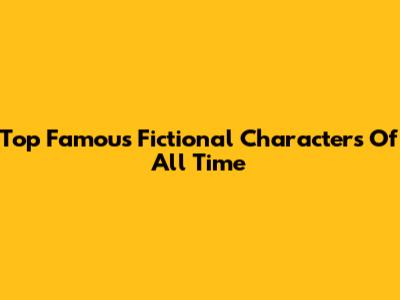 Top Famous Fictional Characters Of All Time