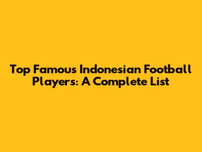 Top Famous Indonesian Football Players: A Complete List