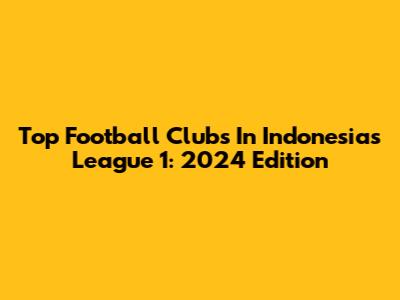 Top Football Clubs In Indonesia's League 1: 2024 Edition