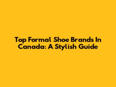Top Formal Shoe Brands In Canada: A Stylish Guide