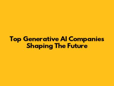 Top Generative AI Companies Shaping The Future