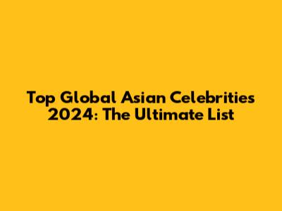 Top Global Asian Celebrities 2024: The Ultimate List