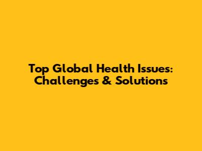 Top Global Health Issues: Challenges & Solutions