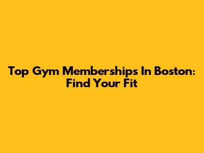 Top Gym Memberships In Boston: Find Your Fit