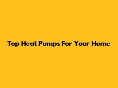 Top Heat Pumps For Your Home