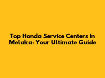 Top Honda Service Centers In Melaka: Your Ultimate Guide