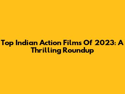 Top Indian Action Films Of 2023: A Thrilling Roundup
