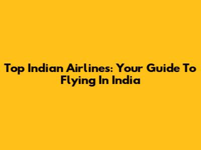 Top Indian Airlines: Your Guide To Flying In India