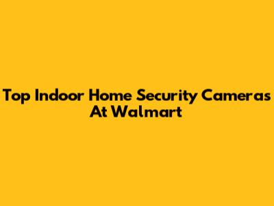Top Indoor Home Security Cameras At Walmart