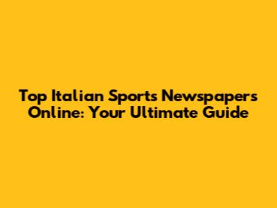 Top Italian Sports Newspapers Online: Your Ultimate Guide