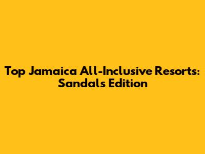 Top Jamaica All-Inclusive Resorts: Sandals Edition
