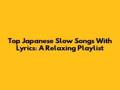 Top Japanese Slow Songs With Lyrics: A Relaxing Playlist