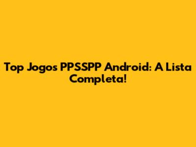 Top Jogos PPSSPP Android: A Lista Completa!