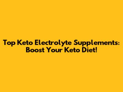 Top Keto Electrolyte Supplements: Boost Your Keto Diet!