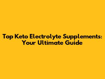 Top Keto Electrolyte Supplements: Your Ultimate Guide