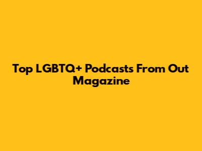 Top LGBTQ+ Podcasts From Out Magazine