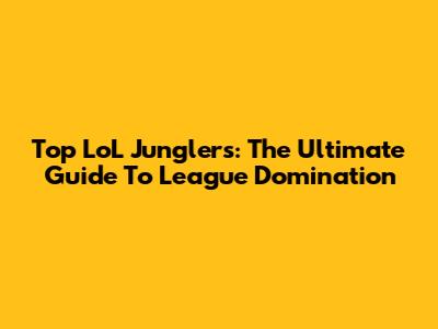 Top LoL Junglers: The Ultimate Guide To League Domination