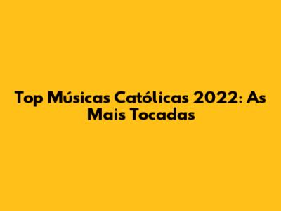 Top Músicas Católicas 2022: As Mais Tocadas