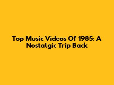 Top Music Videos Of 1985: A Nostalgic Trip Back