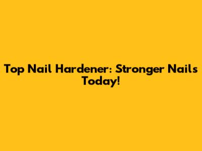 Top Nail Hardener: Stronger Nails Today!