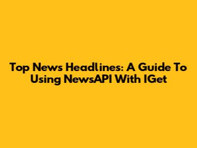 Top News Headlines: A Guide To Using NewsAPI With IGet
