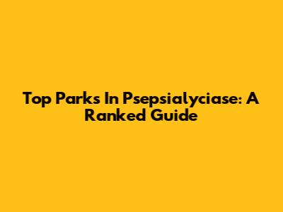 Top Parks In Psepsialyciase: A Ranked Guide