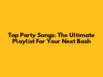 Top Party Songs: The Ultimate Playlist For Your Next Bash