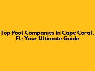 Top Pool Companies In Cape Coral, FL: Your Ultimate Guide