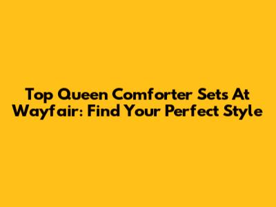 Top Queen Comforter Sets At Wayfair: Find Your Perfect Style