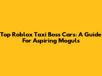 Top Roblox Taxi Boss Cars: A Guide For Aspiring Moguls
