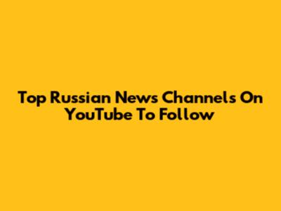 Top Russian News Channels On YouTube To Follow
